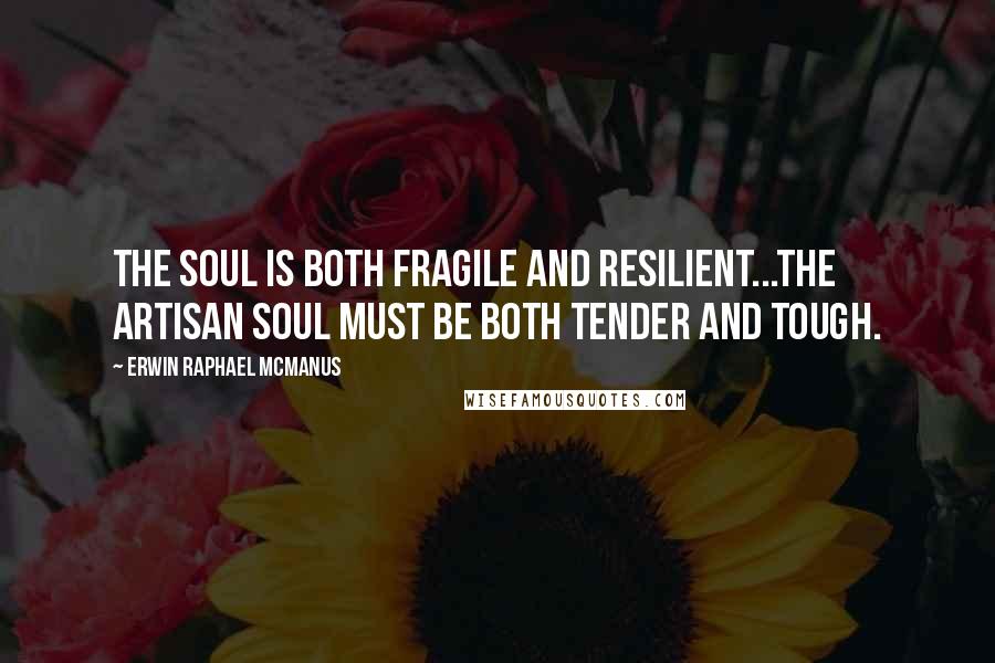 Erwin Raphael McManus Quotes: The soul is both fragile and resilient...The artisan soul must be both tender and tough.