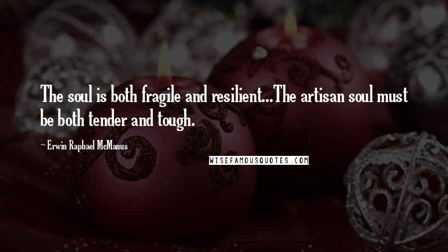 Erwin Raphael McManus Quotes: The soul is both fragile and resilient...The artisan soul must be both tender and tough.