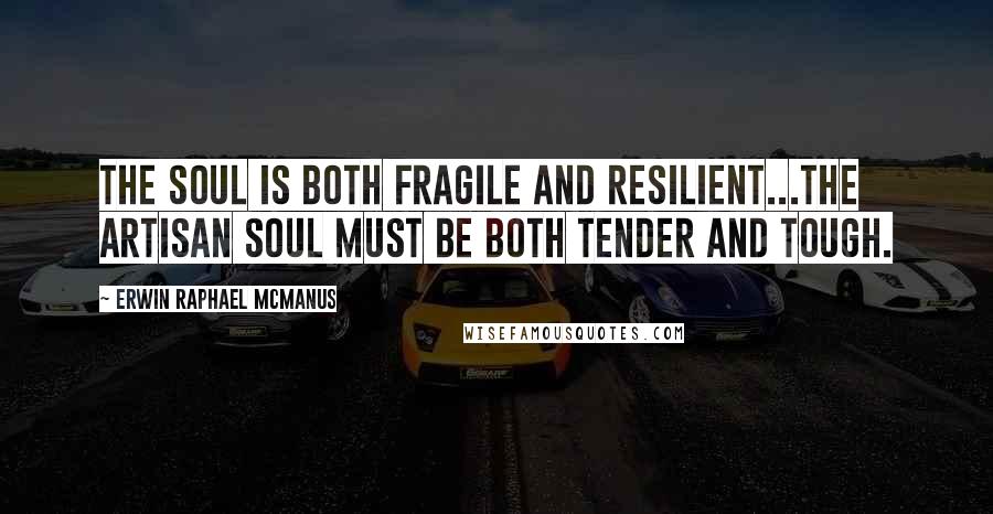 Erwin Raphael McManus Quotes: The soul is both fragile and resilient...The artisan soul must be both tender and tough.