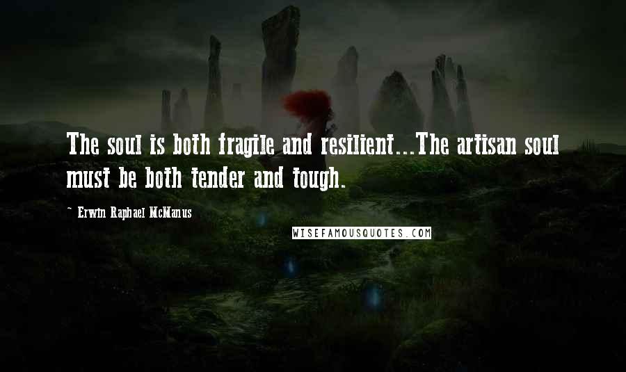 Erwin Raphael McManus Quotes: The soul is both fragile and resilient...The artisan soul must be both tender and tough.