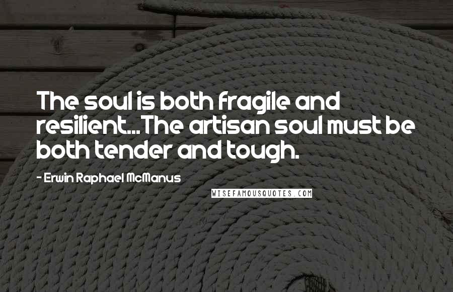 Erwin Raphael McManus Quotes: The soul is both fragile and resilient...The artisan soul must be both tender and tough.