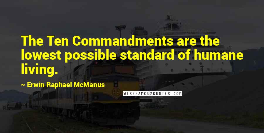 Erwin Raphael McManus Quotes: The Ten Commandments are the lowest possible standard of humane living.