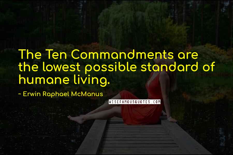 Erwin Raphael McManus Quotes: The Ten Commandments are the lowest possible standard of humane living.