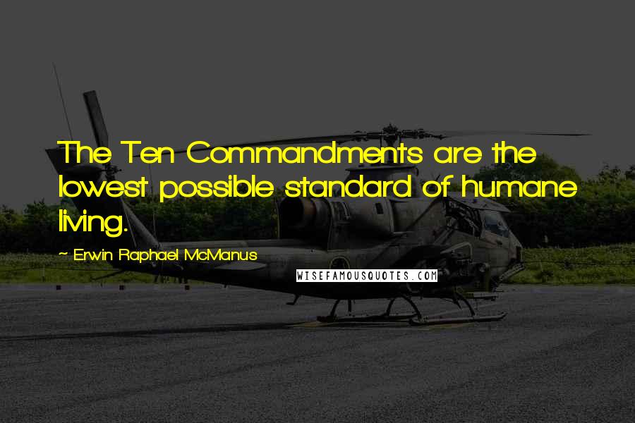 Erwin Raphael McManus Quotes: The Ten Commandments are the lowest possible standard of humane living.