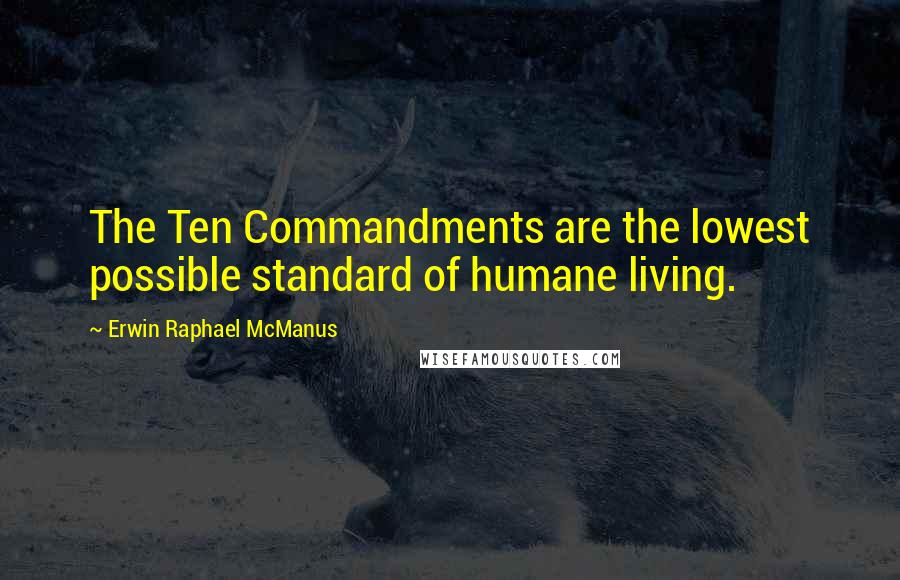 Erwin Raphael McManus Quotes: The Ten Commandments are the lowest possible standard of humane living.