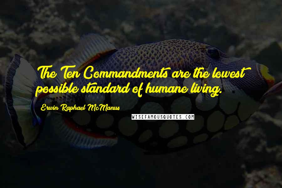 Erwin Raphael McManus Quotes: The Ten Commandments are the lowest possible standard of humane living.