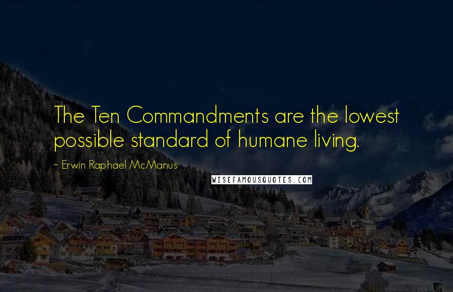 Erwin Raphael McManus Quotes: The Ten Commandments are the lowest possible standard of humane living.