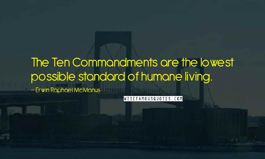Erwin Raphael McManus Quotes: The Ten Commandments are the lowest possible standard of humane living.