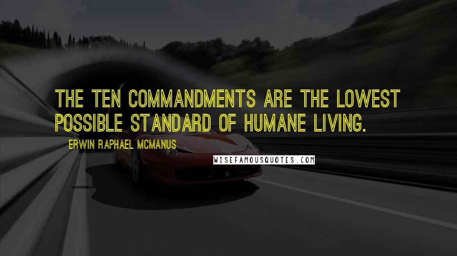 Erwin Raphael McManus Quotes: The Ten Commandments are the lowest possible standard of humane living.