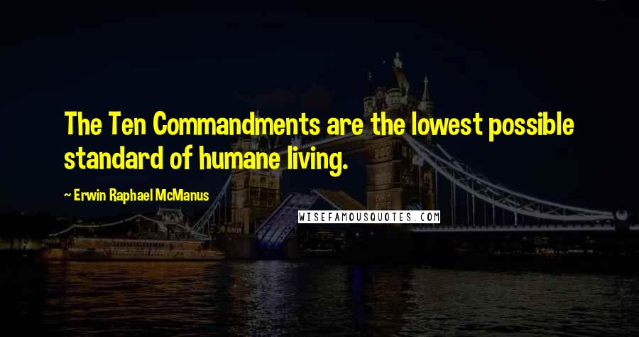 Erwin Raphael McManus Quotes: The Ten Commandments are the lowest possible standard of humane living.