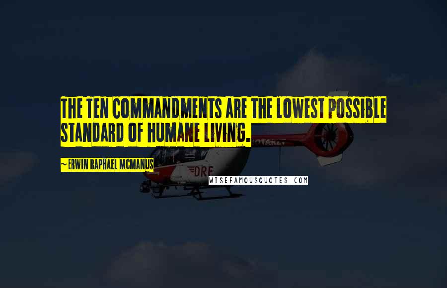 Erwin Raphael McManus Quotes: The Ten Commandments are the lowest possible standard of humane living.