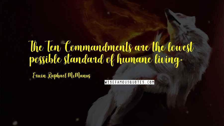 Erwin Raphael McManus Quotes: The Ten Commandments are the lowest possible standard of humane living.