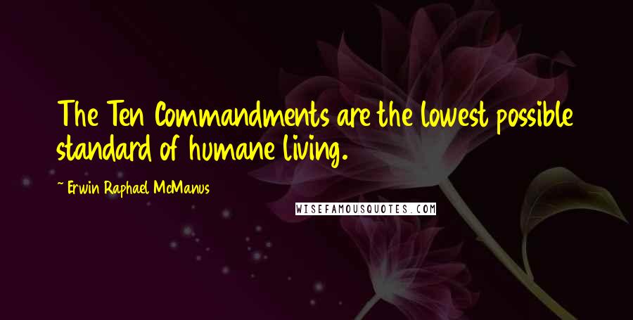 Erwin Raphael McManus Quotes: The Ten Commandments are the lowest possible standard of humane living.