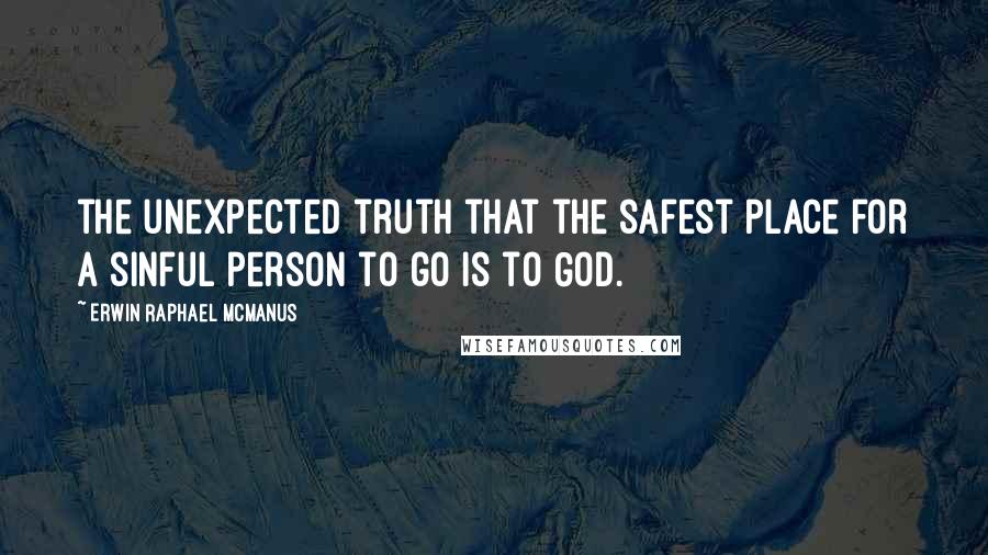 Erwin Raphael McManus Quotes: the unexpected truth that the safest place for a sinful person to go is to God.