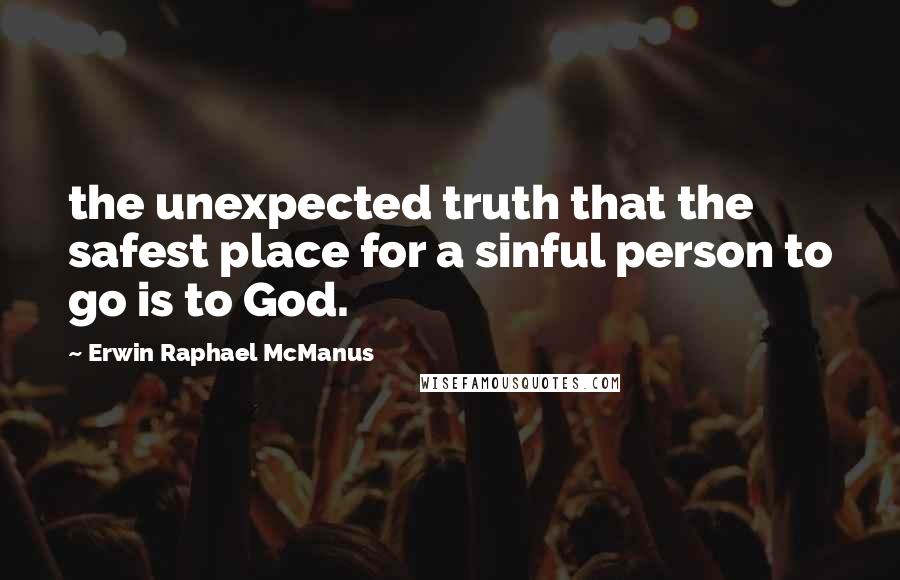 Erwin Raphael McManus Quotes: the unexpected truth that the safest place for a sinful person to go is to God.