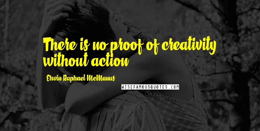 Erwin Raphael McManus Quotes: There is no proof of creativity without action.