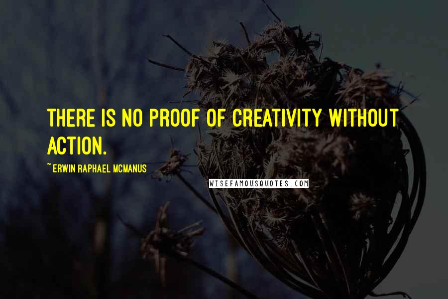 Erwin Raphael McManus Quotes: There is no proof of creativity without action.