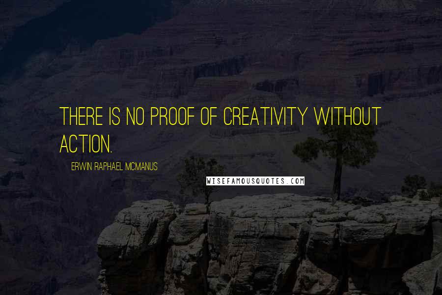 Erwin Raphael McManus Quotes: There is no proof of creativity without action.