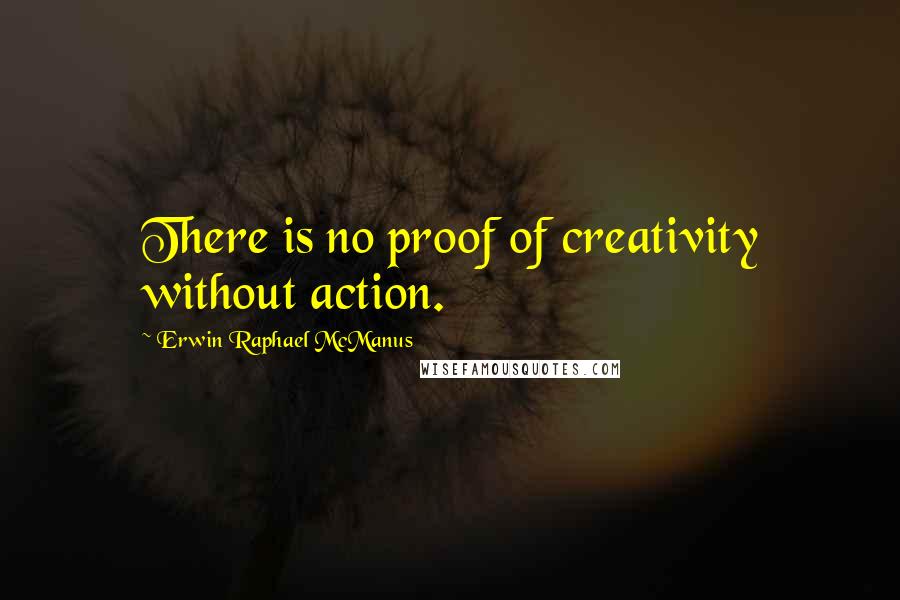 Erwin Raphael McManus Quotes: There is no proof of creativity without action.