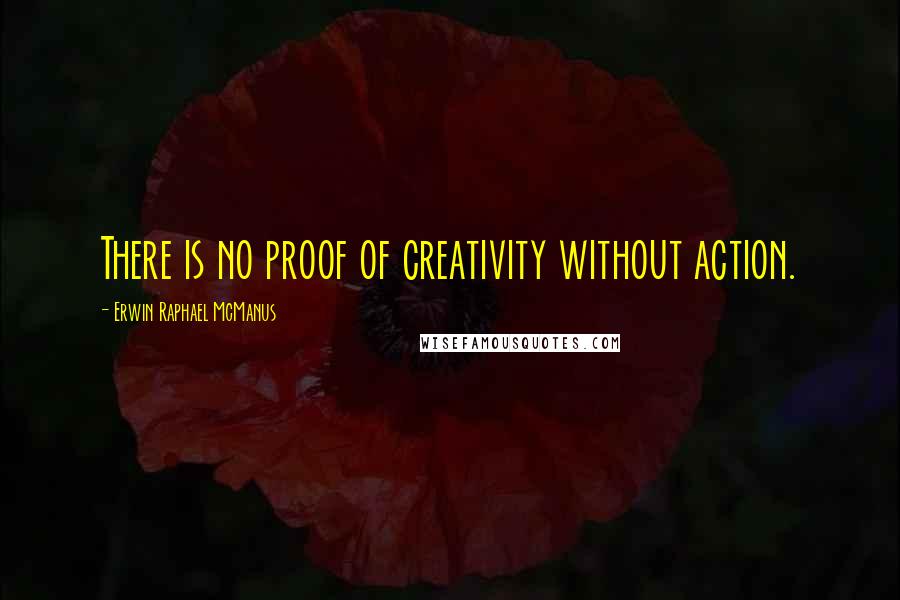 Erwin Raphael McManus Quotes: There is no proof of creativity without action.