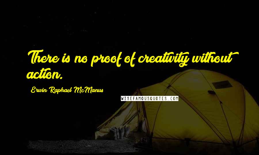 Erwin Raphael McManus Quotes: There is no proof of creativity without action.