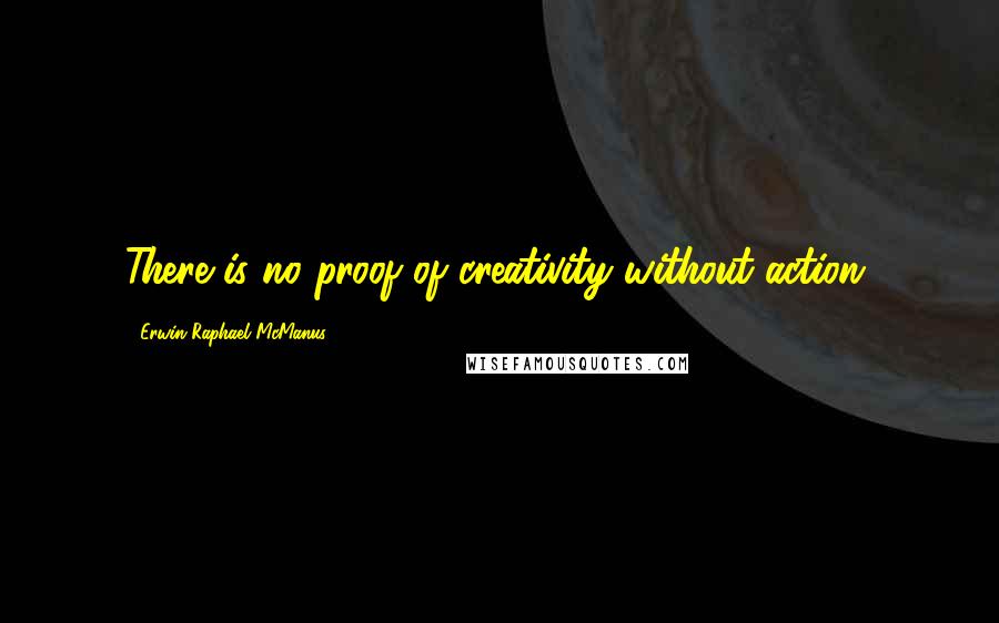 Erwin Raphael McManus Quotes: There is no proof of creativity without action.