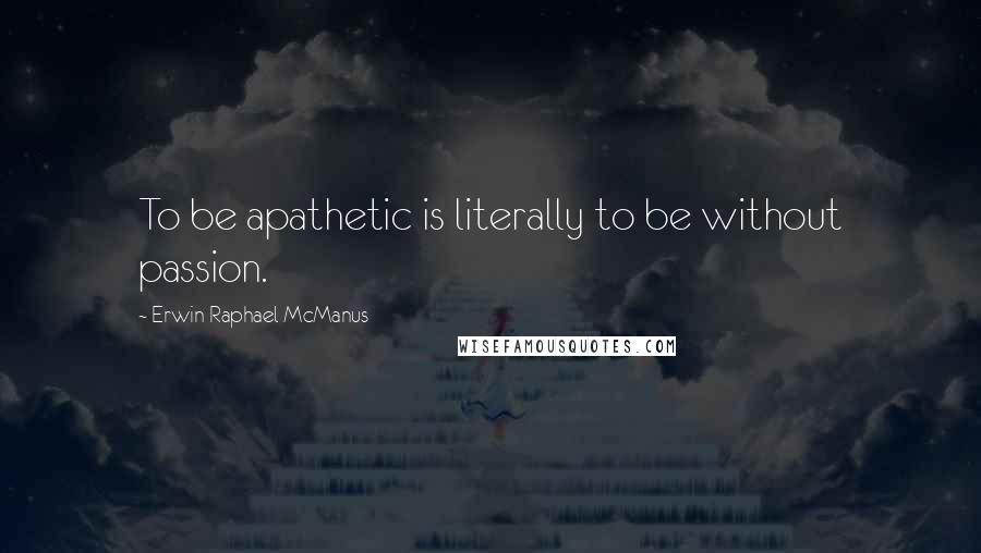 Erwin Raphael McManus Quotes: To be apathetic is literally to be without passion.