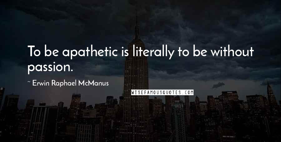 Erwin Raphael McManus Quotes: To be apathetic is literally to be without passion.