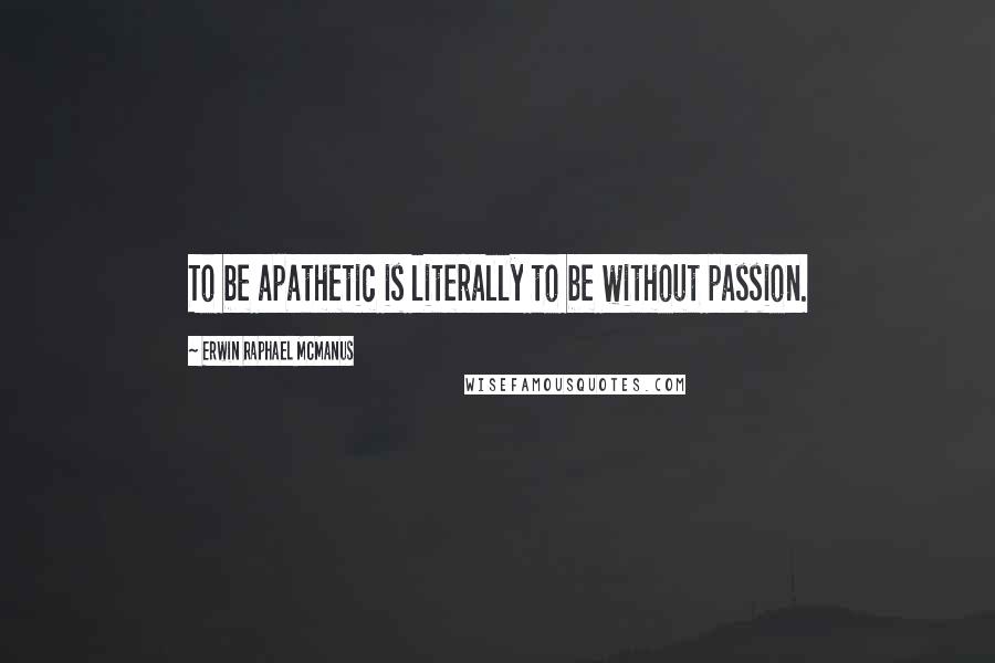 Erwin Raphael McManus Quotes: To be apathetic is literally to be without passion.