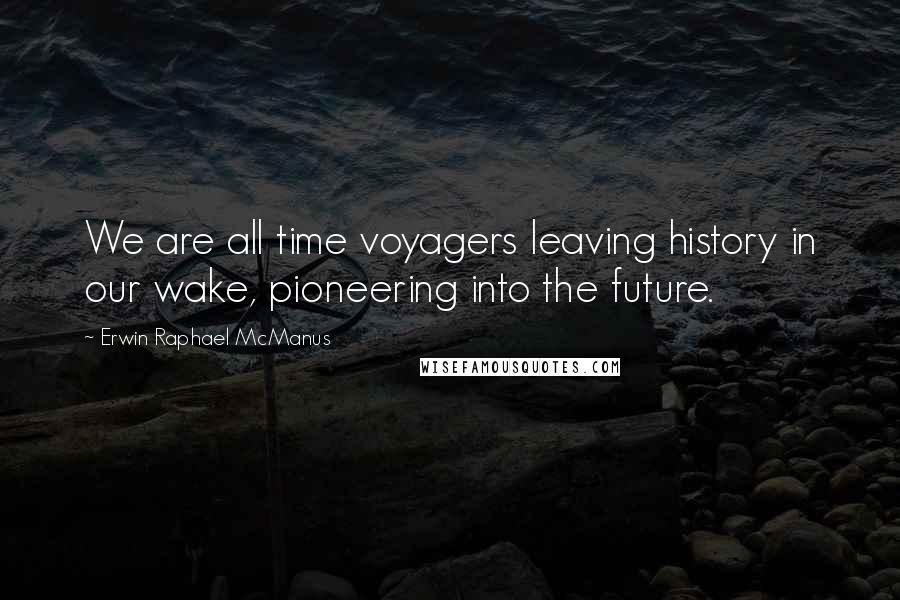 Erwin Raphael McManus Quotes: We are all time voyagers leaving history in our wake, pioneering into the future.