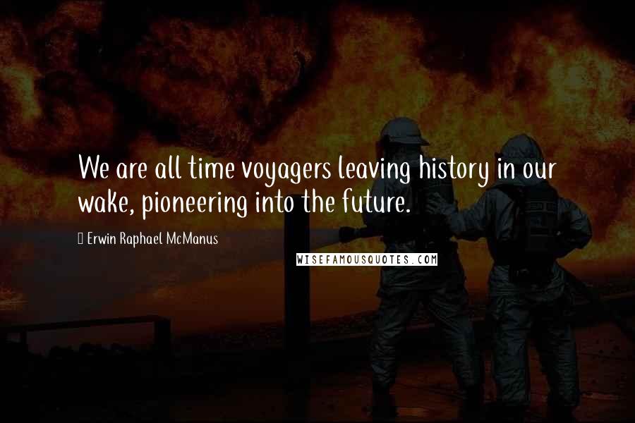 Erwin Raphael McManus Quotes: We are all time voyagers leaving history in our wake, pioneering into the future.
