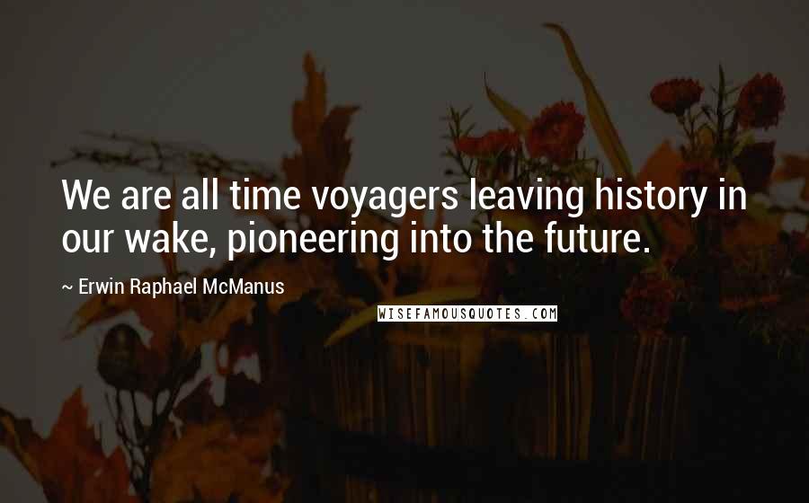 Erwin Raphael McManus Quotes: We are all time voyagers leaving history in our wake, pioneering into the future.
