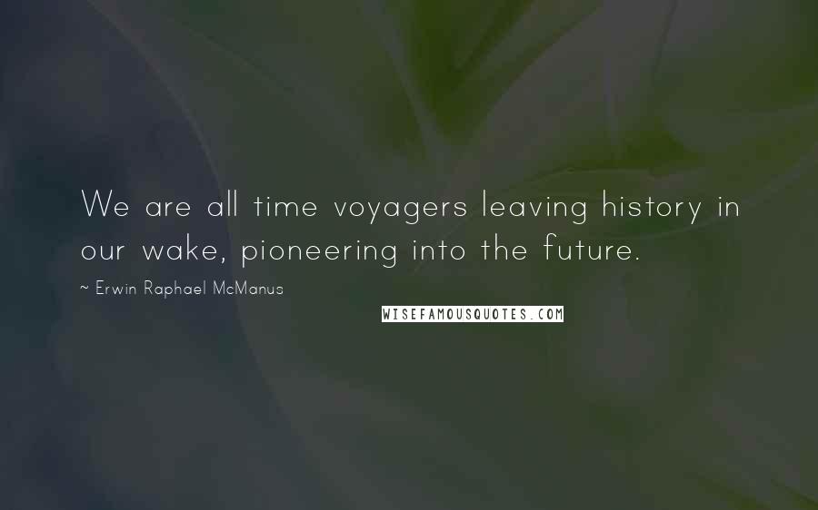 Erwin Raphael McManus Quotes: We are all time voyagers leaving history in our wake, pioneering into the future.