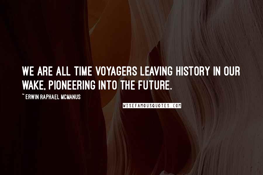 Erwin Raphael McManus Quotes: We are all time voyagers leaving history in our wake, pioneering into the future.