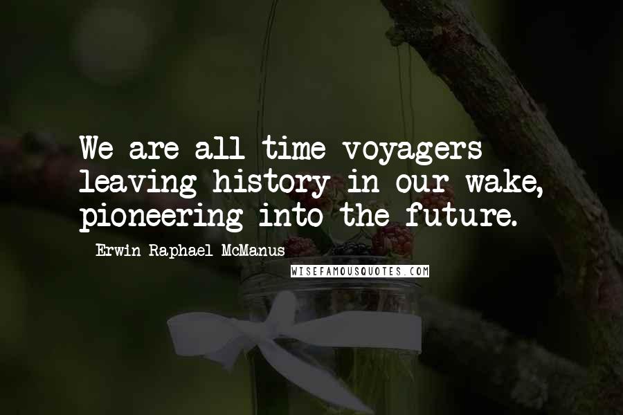Erwin Raphael McManus Quotes: We are all time voyagers leaving history in our wake, pioneering into the future.