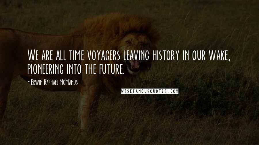 Erwin Raphael McManus Quotes: We are all time voyagers leaving history in our wake, pioneering into the future.