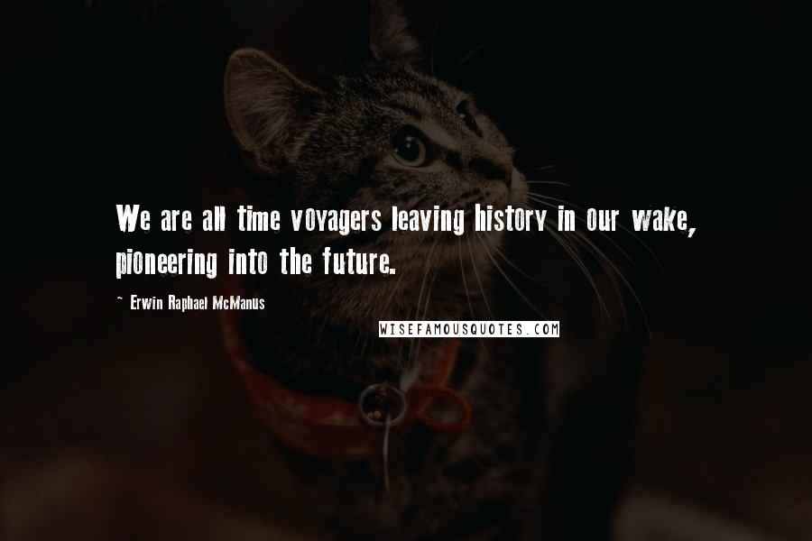 Erwin Raphael McManus Quotes: We are all time voyagers leaving history in our wake, pioneering into the future.