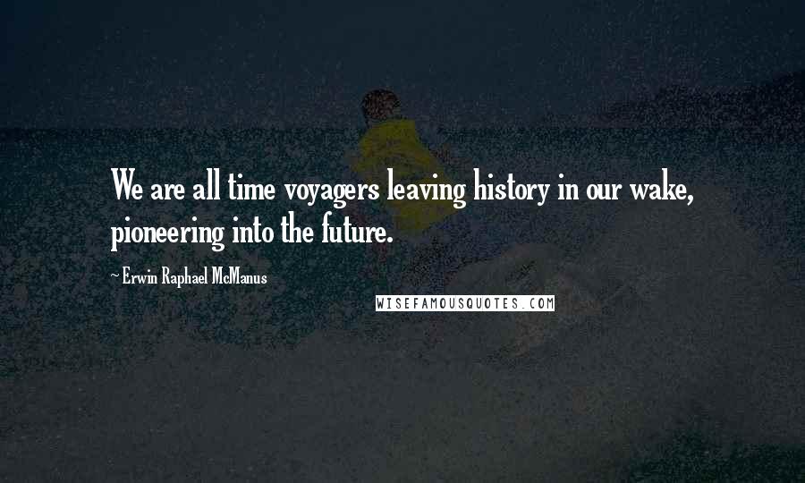 Erwin Raphael McManus Quotes: We are all time voyagers leaving history in our wake, pioneering into the future.