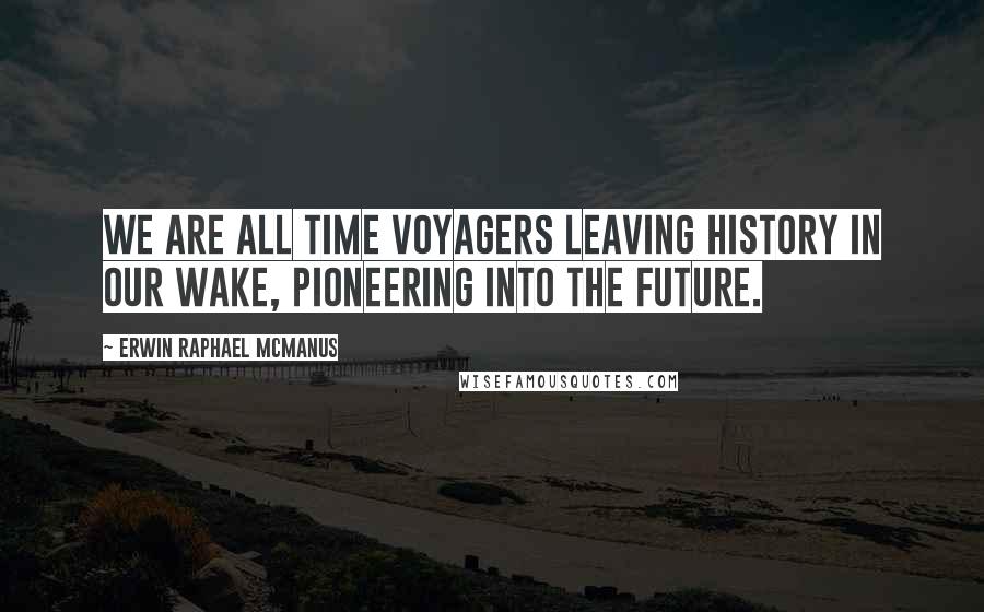 Erwin Raphael McManus Quotes: We are all time voyagers leaving history in our wake, pioneering into the future.