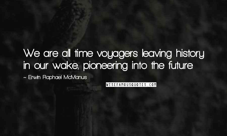 Erwin Raphael McManus Quotes: We are all time voyagers leaving history in our wake, pioneering into the future.