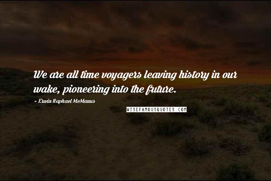 Erwin Raphael McManus Quotes: We are all time voyagers leaving history in our wake, pioneering into the future.