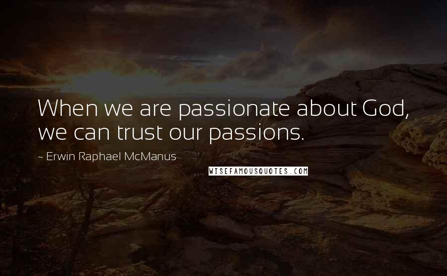 Erwin Raphael McManus Quotes: When we are passionate about God, we can trust our passions.