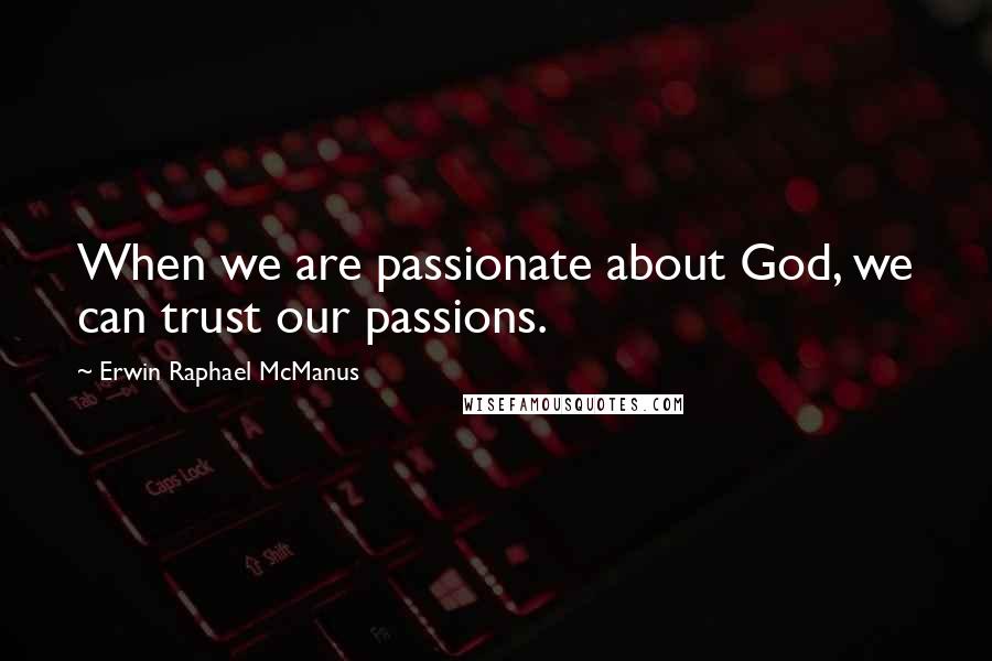 Erwin Raphael McManus Quotes: When we are passionate about God, we can trust our passions.