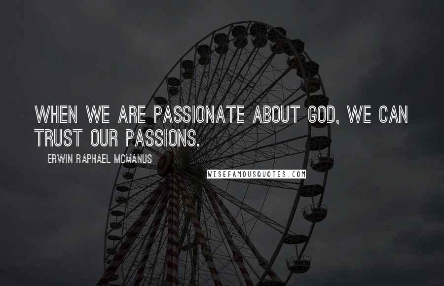 Erwin Raphael McManus Quotes: When we are passionate about God, we can trust our passions.