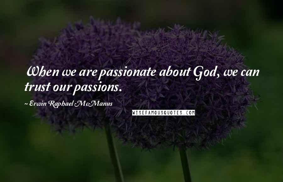 Erwin Raphael McManus Quotes: When we are passionate about God, we can trust our passions.