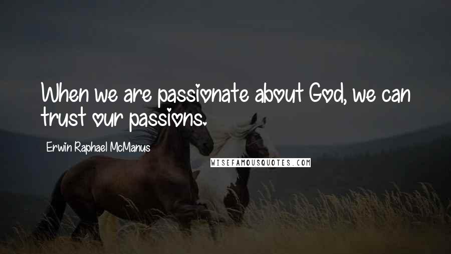 Erwin Raphael McManus Quotes: When we are passionate about God, we can trust our passions.