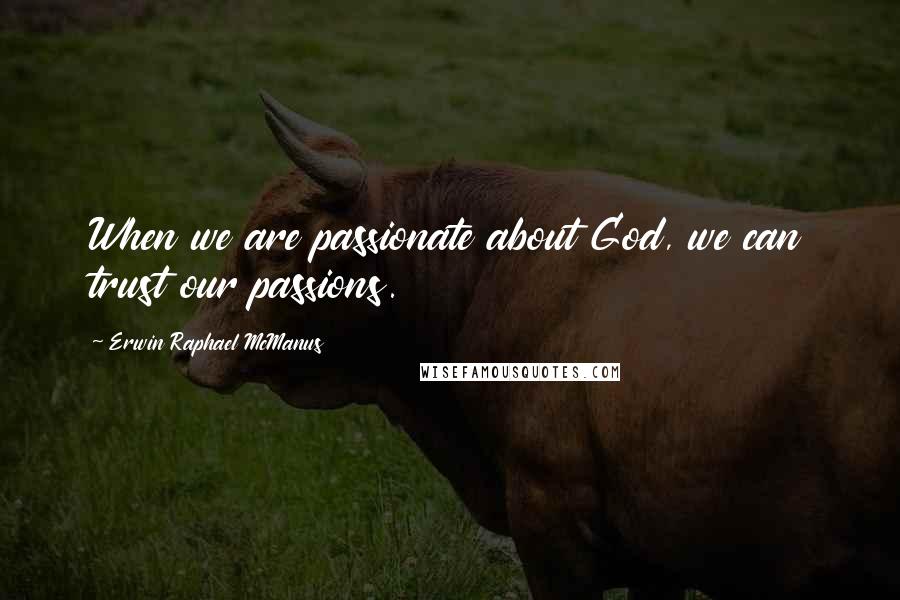 Erwin Raphael McManus Quotes: When we are passionate about God, we can trust our passions.