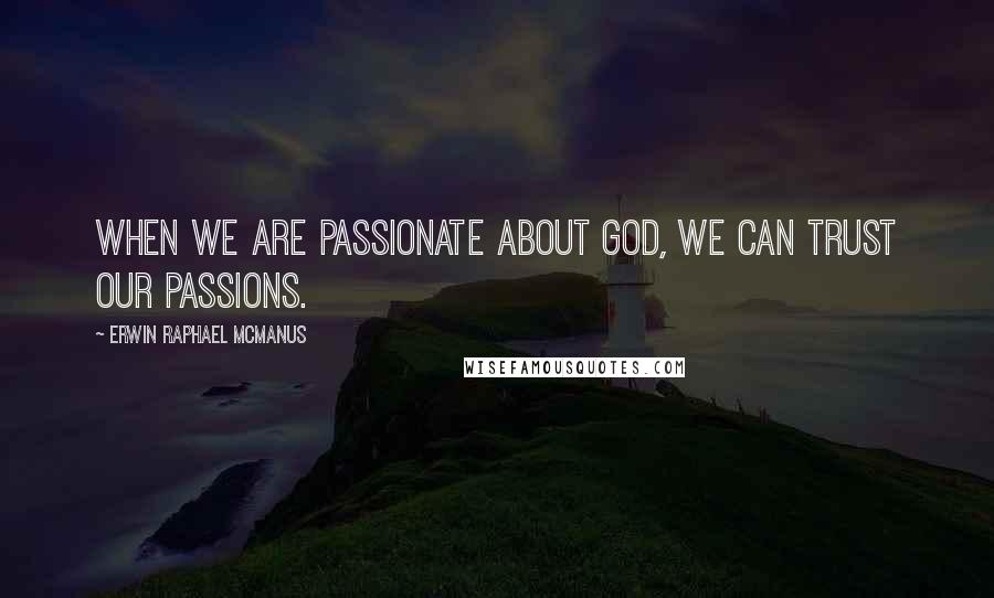 Erwin Raphael McManus Quotes: When we are passionate about God, we can trust our passions.