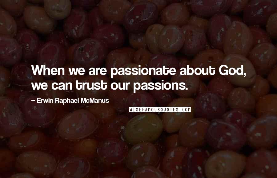 Erwin Raphael McManus Quotes: When we are passionate about God, we can trust our passions.