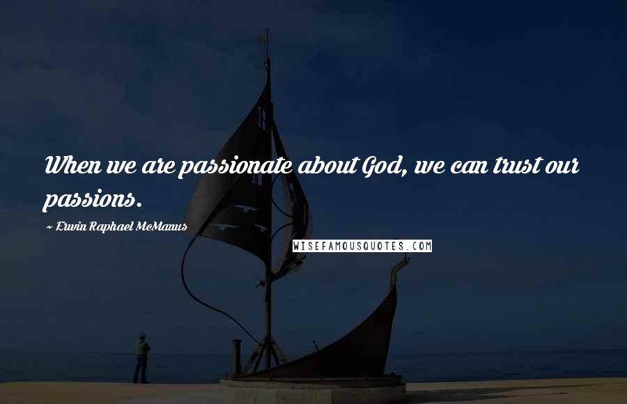 Erwin Raphael McManus Quotes: When we are passionate about God, we can trust our passions.